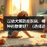 以幼犬预防皮肤病,哪种药物更好?(选择适合幼犬的药物预防皮肤病是关键)(图3) 幼犬预防皮肤病药物选择全攻略(图3)