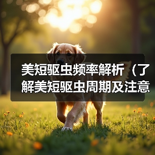 美短驱虫频率解析(了解美短驱虫周期及注意事项,助力宠物健康)(图2) 美短驱虫频率解析全攻略(图2)