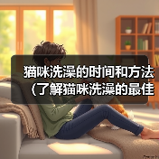猫咪洗澡的时间和方法(了解猫咪洗澡的最佳时间和正确的洗澡方法)(图2) 猫咪洗澡的正确方法和最佳时间全攻略(图2)