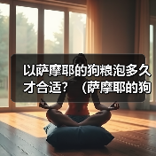 以萨摩耶的狗粮泡多久才合适?(萨摩耶的狗粮泡浸时间的重要性及最佳建议)(图2) 萨摩耶狗粮泡浸时间指南|科学喂养全解析(图2)