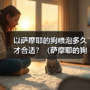 以萨摩耶的狗粮泡多久才合适?(萨摩耶的狗粮泡浸时间的重要性及最佳建议)(图3) 萨摩耶狗粮泡浸时间指南|科学喂养全解析(图3)