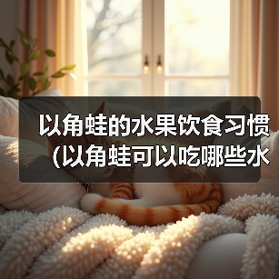 以角蛙的水果饮食习惯(以角蛙可以吃哪些水果?了解一下!)(图3) 以角蛙水果饮食指南|适合与禁忌全解析(图3)