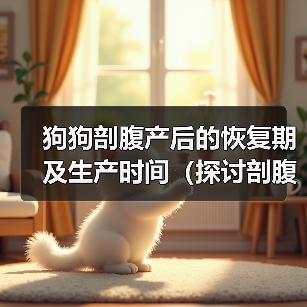 狗狗剖腹产后的恢复期及生产时间(探讨剖腹产术后狗狗生产窝的最佳时机)(图2) 狗狗剖腹产后恢复期与生产窝时机|实用指南(图2)