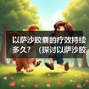 以萨沙胶囊疗效持续多久全攻略(图2)