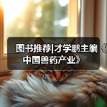 图书推荐|才学鹏主编《中国兽药产业》(图2) 图书推荐才学鹏主编《中国兽药产业》全攻略(图2)