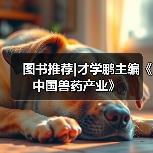 图书推荐｜才学鹏主编《中国兽药产业》全攻略(图3)