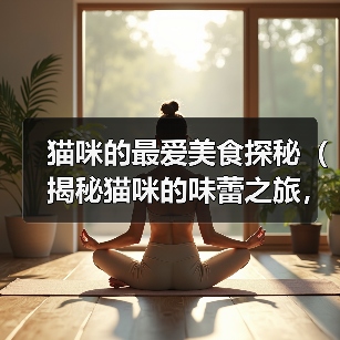 猫咪的最爱美食探秘(揭秘猫咪的味蕾之旅,这些食物能俘获它们的心()(图4) 猫咪最爱美食全攻略(图4)