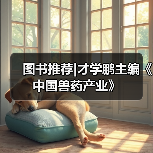 图书推荐|才学鹏主编《中国兽药产业》(图2) 图书推荐|才学鹏主编《中国兽药产业》全攻略(图2)