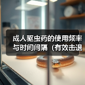 成人驱虫药使用频率与时间间隔全攻略