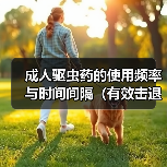 成人驱虫药使用频率与时间间隔全攻略(图2)