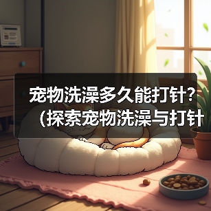 宠物洗澡多久能打针?(探索宠物洗澡与打针的最佳时间间隔)(图2) 宠物洗澡打针间隔全攻略(图2)