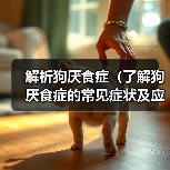 解析狗厌食症(了解狗厌食症的常见症状及应对方法)(图1) 狗厌食症常见症状及应对方法|宠物健康实用指南(图1)