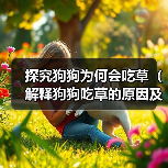 探究狗狗为何会吃草(解释狗狗吃草的原因及如何应对)(图3) 狗狗吃草原因及应对方法|科学指南全解析(图3)