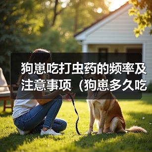狗崽吃打虫药的频率及注意事项(狗崽多久吃一次打虫药?)(图3) 狗崽驱虫频率及注意事项|科学喂养全攻略(图3)