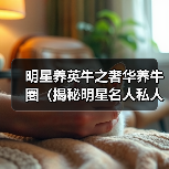 明星养英牛之奢华养牛圈(揭秘明星名人私人养牛场,探寻明星养牛的奢华与乐趣)(图2) 明星养英牛圈揭秘:奢华与乐趣并存的养牛生活(图2)