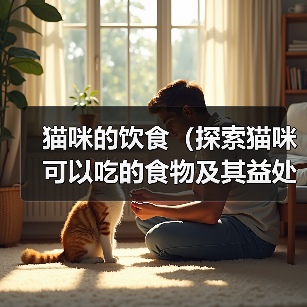 猫咪的饮食(探索猫咪可以吃的食物及其益处)(图3) 猫咪饮食指南:哪些食物适合猫咪食用|实用全攻略(图3)