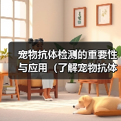 宠物抗体检测的重要性与应用(了解宠物抗体检测的意义和方法,保障宠物健康)(图3) 宠物抗体检测意义与方法|健康保障全攻略(图3)