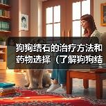 狗狗结石的治疗方法和药物选择(了解狗狗结石的发病原因,合理用药是关键)(图3) 狗狗结石治疗与用药指南|科学应对关键(图3)