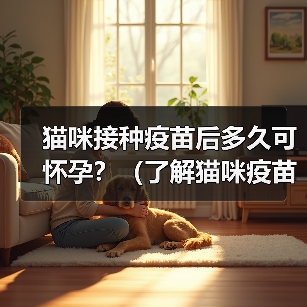猫咪接种疫苗后多久可怀孕?(了解猫咪疫苗接种与怀孕之间的时间间隔)(图2) 猫咪接种疫苗后多久能怀孕|科学间隔全攻略(图2)