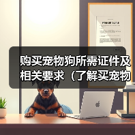 购买宠物狗所需证件及相关要求(了解买宠物狗必备的证件和注意事项,让你的宠物生活更安心)(图3) 购买宠物狗所需证件及相关要求全攻略(图3)