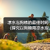 凉水泡狗粮的最佳时间(探究以狗粮用凉水泡多久才能软化的最佳方法)(图2) 凉水泡狗粮最佳时间全攻略(图2)