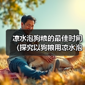 凉水泡狗粮最佳时间全攻略