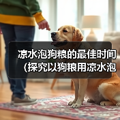 凉水泡狗粮的最佳时间(探究以狗粮用凉水泡多久才能软化的最佳方法)(图4) 凉水泡狗粮最佳时间全攻略(图4)