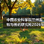 中国农业科学院兰州畜牧与兽药研究所2026年度招聘公示(图4) 中国农业科学院兰州所2026招聘公告|岗位信息及报考指南(图4)