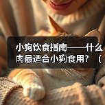 小狗饮食指南——什么肉最适合小狗食用?(一份详细的小狗饮食指南,帮助您选择适合小狗的肉类食品。)(图1) 小狗吃什么肉最健康|肉类选择全攻略(图1)