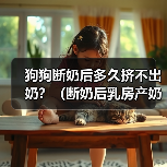 狗狗断奶后多久挤不出奶?(断奶后乳房产奶停止的时间和相关原因)(图3) 狗狗断奶后乳汁消失时间及原因分析(图3)