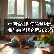 中国农业科学院兰州畜牧与兽药研究所2026年度招聘公示(图4) 中国农业科学院兰州所2026招聘公告|岗位信息与报考指南(图4)