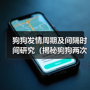 狗狗发情周期及间隔时间研究(揭秘狗狗两次发情之间的时长和影响因素)(图3) 狗狗发情周期与间隔时间解析|科学管理全攻略(图3)