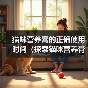 猫咪营养膏的正确使用时间(探索猫咪营养膏的最佳服用周期)(图4) 猫咪营养膏使用时机解析|最佳服用周期全攻略(图4)