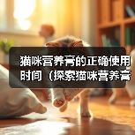猫咪营养膏的正确使用时间(探索猫咪营养膏的最佳服用周期)(图3) 猫咪营养膏使用时机解析|最佳服用周期全攻略(图3)