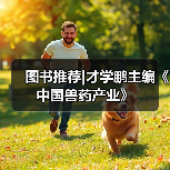 图书推荐｜才学鹏主编《中国兽药产业》实用指南(图1)