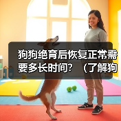 狗狗绝育后恢复正常需要多长时间?(了解狗狗绝育手术后恢复的过程和时间)(图4) 狗狗绝育后恢复过程及时间全攻略(图4)