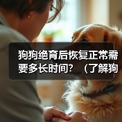 狗狗绝育后恢复正常需要多长时间?(了解狗狗绝育手术后恢复的过程和时间)(图3) 狗狗绝育后恢复过程及时间全攻略(图3)