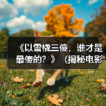 《以雪橇三傻,谁才是最傻的?》(揭秘电影《三傻大闹宝莱坞》中主要角色的智慧与愚蠢)(图4) 三傻大闹宝莱坞谁最傻全攻略(图4)