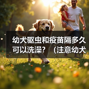 幼犬驱虫和疫苗隔多久可以洗澡?(注意幼犬健康,科学洗澡是关键)(图3) 幼犬驱虫疫苗后多久洗澡全攻略(图3)