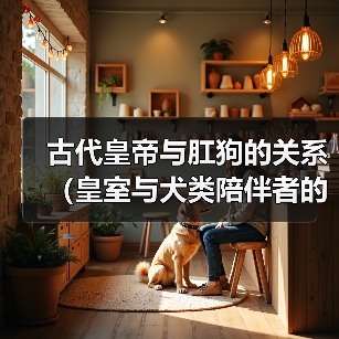 古代皇帝与肛狗的关系(皇室与犬类陪伴者的特殊纽带)(图3) 古代皇帝与肛狗的关系全攻略(图3)