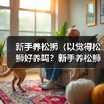 新手养松狮(以觉得松狮好养吗?新手养松狮该注意什么事项?)(图4) 新手养松狮全攻略|觉得松狮好养吗新手养松狮该注意什么事项(图4)