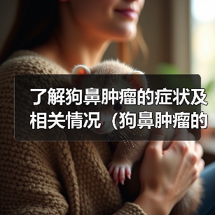 了解狗鼻肿瘤的症状及相关情况(狗鼻肿瘤的早期症状和预防措施)(图4) 狗鼻肿瘤症状及预防措施全攻略(图4)