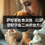 萨摩耶拒食训练(以萨摩耶学会三点拒食方法,守护它的健康。)(图4) 萨摩耶拒食训练全攻略(图4)
