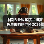 中国农业科学院兰州畜牧与兽药研究所2026年度招聘公示(图3) 中国农业科学院兰州畜牧与兽药研究所2026年度招聘全攻略(图3)