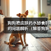 狗狗喷皮肤药水舔食时间问题解析全攻略(图3)