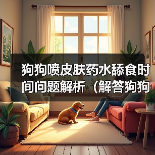 狗狗喷皮肤药水舔食时间问题解析全攻略(图2)