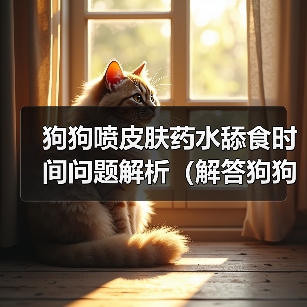 狗狗喷皮肤药水舔食时间问题解析全攻略(图4)