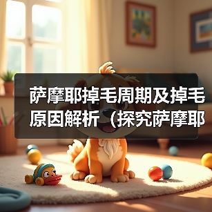 萨摩耶掉毛周期及掉毛原因解析(探究萨摩耶掉毛周期,了解掉毛原因和掉毛预防方法)(图3) 萨摩耶掉毛周期及原因解析全攻略(图3)