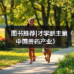 才学鹏主编《中国兽药产业》全攻略