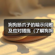 狗狗舔爪子的暗示问题及应对措施(了解狗狗舔爪子背后的意义,保护它们的健康)(图2) 狗狗舔爪子暗示问题及应对措施全攻略(图2)